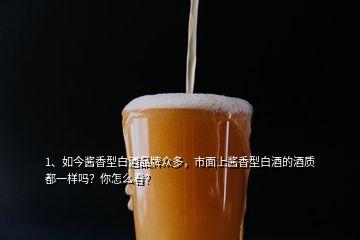 1、如今醬香型白酒品牌眾多，市面上醬香型白酒的酒質(zhì)都一樣嗎？你怎么看？