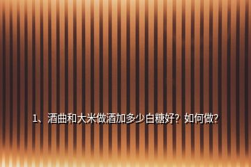 1、酒曲和大米做酒加多少白糖好？如何做？