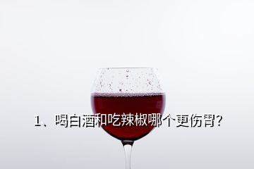 1、喝白酒和吃辣椒哪個更傷胃？