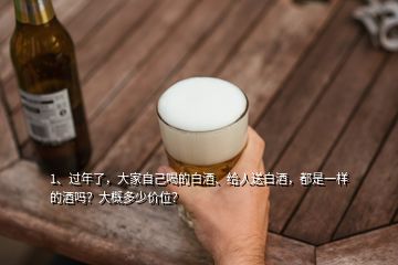 1、過年了，大家自己喝的白酒、給人送白酒，都是一樣的酒嗎？大概多少價位？