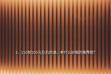 3、150到200元左右的酒，有什么好喝的推薦呢？