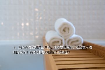 1、當今白酒是如何生產(chǎn)的，純糧釀造成的，還是食用酒精勾兌的？白酒怎樣釀造出的口感最佳？