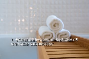 1、老白汾酒和汾酒有什么區(qū)別？青花汾酒和其他比如黑壇有什么區(qū)別？都是同度數(shù)同年份？