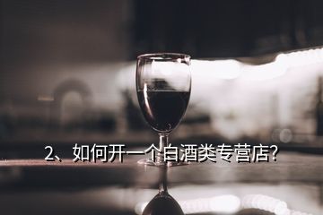 2、如何開一個白酒類專營店？