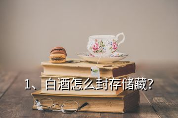 1、白酒怎么封存儲藏？