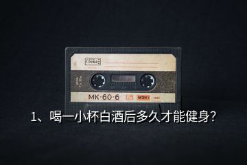 1、喝一小杯白酒后多久才能健身？