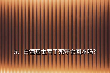 5、白酒基金虧了死守會回本嗎？