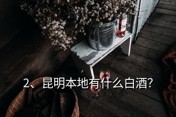 2、昆明本地有什么白酒？