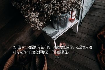 2、當(dāng)今白酒是如何生產(chǎn)的，純糧釀造成的，還是食用酒精勾兌的？白酒怎樣釀造出的口感最佳？