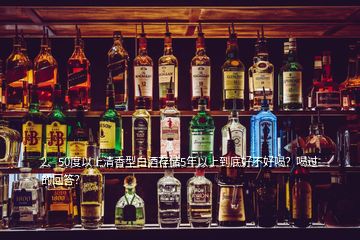 2、50度以上清香型白酒存儲5年以上到底好不好喝？喝過的回答？