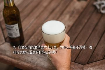 2、白酒標出的酒精度六十幾度，為什么喝著不燙呢？酒精的度數(shù)與溫度有什么區(qū)別呢？