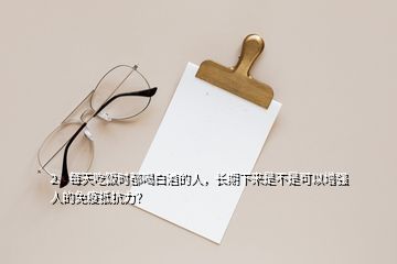 2、每天吃飯時都喝白酒的人，長期下來是不是可以增強人的免疫抵抗力？