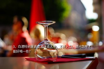 3、白酒特別是高度酒味道太沖，不好入口，請(qǐng)問(wèn)怎樣才能好喝一些？