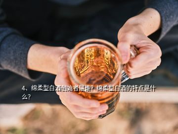 4、綿柔型白酒創(chuàng)始者是誰？綿柔型白酒的特點(diǎn)是什么？