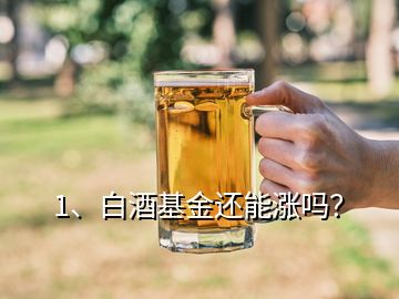 1、白酒基金還能漲嗎？