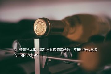 3、請領導辦事，事后想送兩箱酒給他，應該送什么品牌的白酒不失體面？