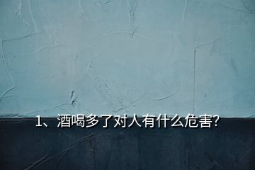 1、酒喝多了對人有什么危害？