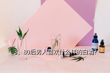 3、80后男人喜歡什么樣的白酒？