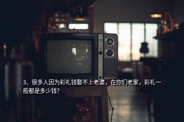 3、很多人因?yàn)椴识Y錢娶不上老婆，在你們老家，彩禮一般都是多少錢？