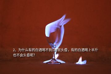 2、為什么有的白酒喝不到1兩就頭昏，有的白酒喝上半斤也不會頭昏呢？