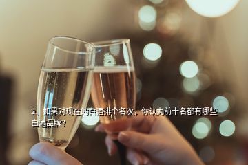 2、如果對(duì)現(xiàn)在的白酒排個(gè)名次，你認(rèn)為前十名都有哪些白酒品牌？