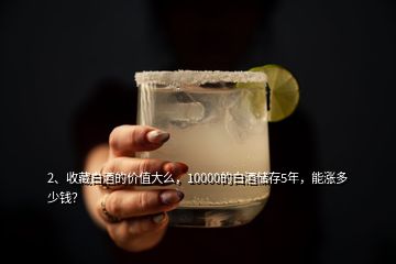 2、收藏白酒的價(jià)值大么，10000的白酒儲(chǔ)存5年，能漲多少錢？