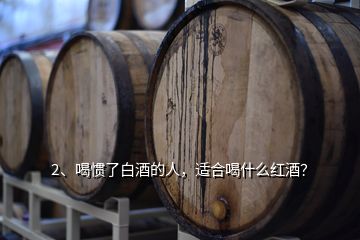 2、喝慣了白酒的人，適合喝什么紅酒？