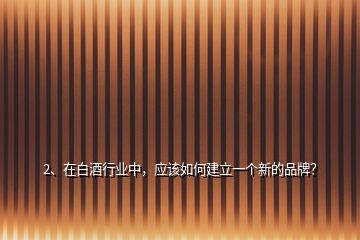 2、在白酒行業(yè)中，應(yīng)該如何建立一個(gè)新的品牌？