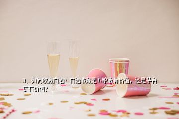 3、如何收藏白酒？白酒收藏是五糧液有價(jià)值，還是茅臺(tái)更有價(jià)值？