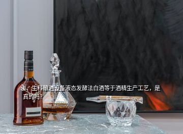 3、生料釀酒設(shè)備液態(tài)發(fā)酵法白酒等于酒精生產(chǎn)工藝，是真的嗎？