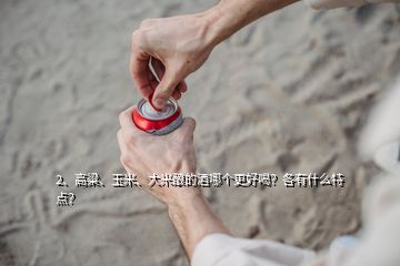 2、高粱、玉米、大米釀的酒哪個(gè)更好喝？各有什么特點(diǎn)？