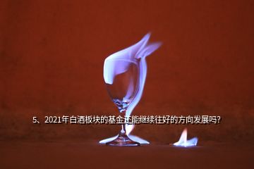 5、2021年白酒板塊的基金還能繼續(xù)往好的方向發(fā)展嗎？