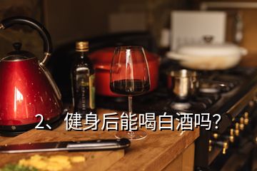 2、健身后能喝白酒嗎？