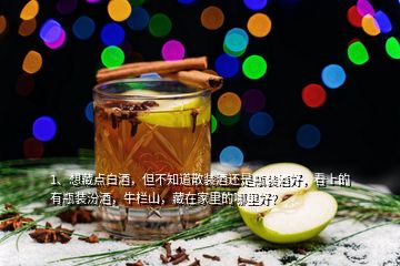 1、想藏點(diǎn)白酒，但不知道散裝酒還是瓶裝酒好，看上的有瓶裝汾酒，牛欄山，藏在家里的哪里好？