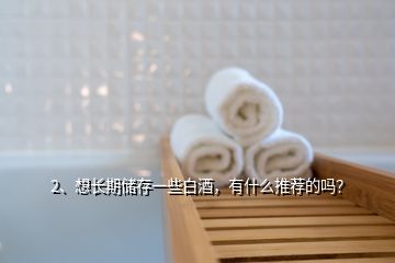 2、想長期儲存一些白酒，有什么推薦的嗎？