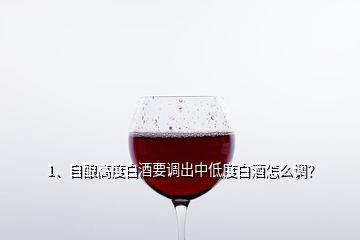 1、自釀高度白酒要調(diào)出中低度白酒怎么調(diào)？