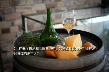 2、在低度白酒和高度白酒中，如何選擇比較好？哪種酒對(duì)身體的傷害大？