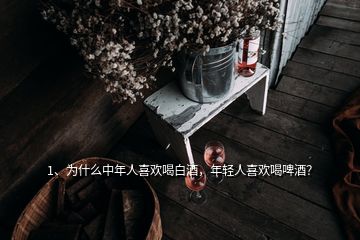 1、為什么中年人喜歡喝白酒，年輕人喜歡喝啤酒？