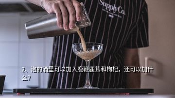 2、泡的酒里可以加入鹿鞭鹿茸和枸杞，還可以加什么？