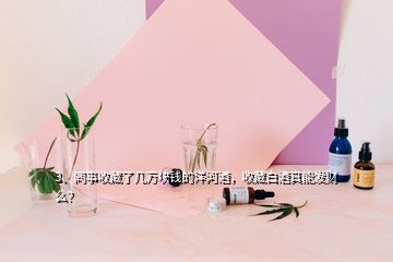 3、同事收藏了幾萬塊錢的洋河酒，收藏白酒真能發(fā)財(cái)么？