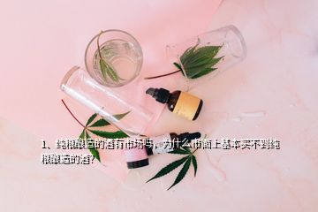 1、純糧釀造的酒有市場嗎，為什么市面上基本買不到純糧釀造的酒？