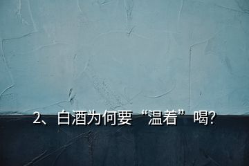 2、白酒為何要“溫著”喝？