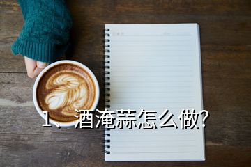 1、酒淹蒜怎么做？