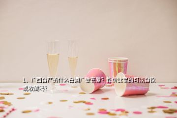 1、廣西自產(chǎn)的什么白酒廣受喜愛？性價比高的可以自飲或收藏嗎？