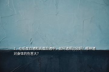 2、在低度白酒和高度白酒中，如何選擇比較好？哪種酒對(duì)身體的傷害大？