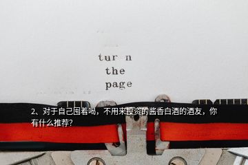 2、對于自己囤著喝，不用來投資的醬香白酒的酒友，你有什么推薦？