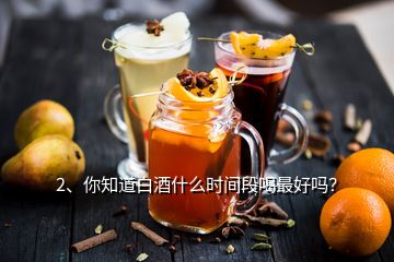 2、你知道白酒什么時(shí)間段喝最好嗎？