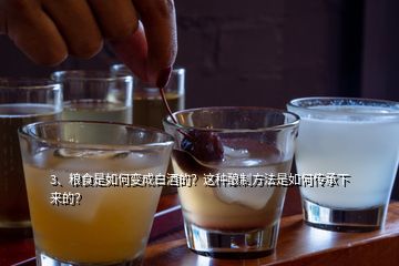 3、糧食是如何變成白酒的？這種釀制方法是如何傳承下來的？