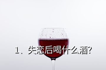 1、失戀后喝什么酒？