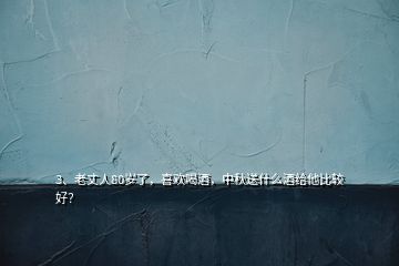 3、老丈人80歲了，喜歡喝酒，中秋送什么酒給他比較好？